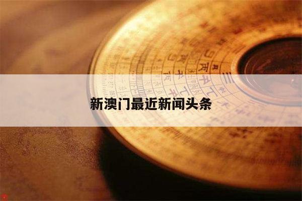 新澳门最近新闻头条/澳门新问